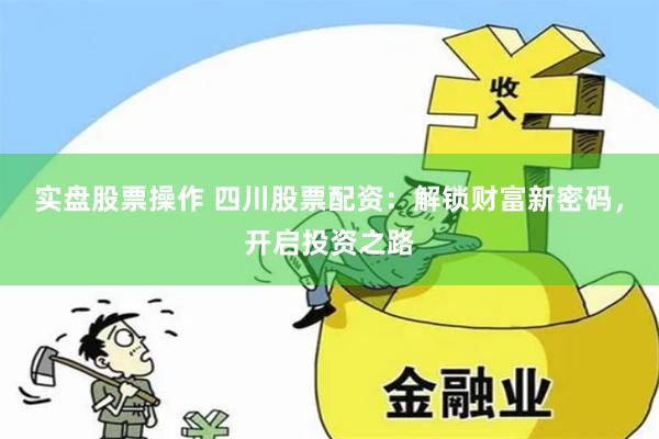 实盘股票操作 四川股票配资：解锁财富新密码，开启投资之路