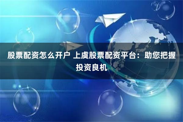 股票配资怎么开户 上虞股票配资平台：助您把握投资良机
