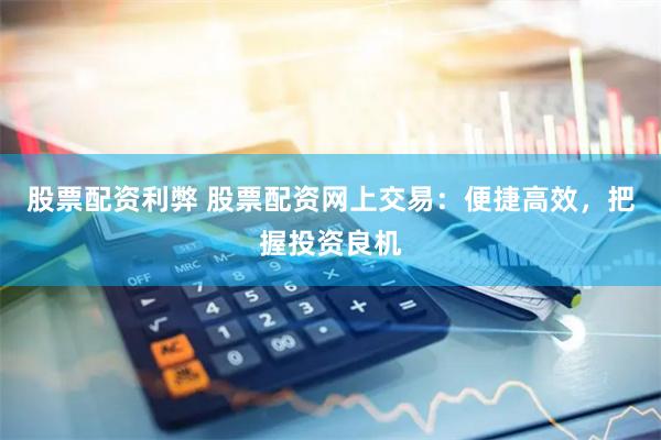 股票配资利弊 股票配资网上交易：便捷高效，把握投资良机