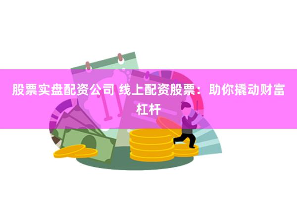 股票实盘配资公司 线上配资股票：助你撬动财富杠杆