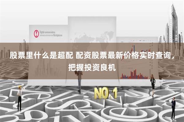 股票里什么是超配 配资股票最新价格实时查询，把握投资良机